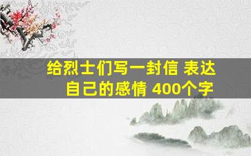 给烈士们写一封信 表达自己的感情 400个字